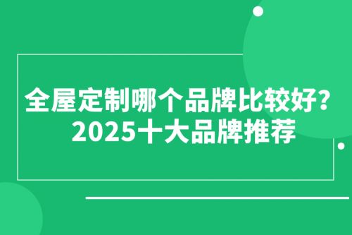 全屋定制哪个品牌比较好？2025十大品牌推荐(图1)